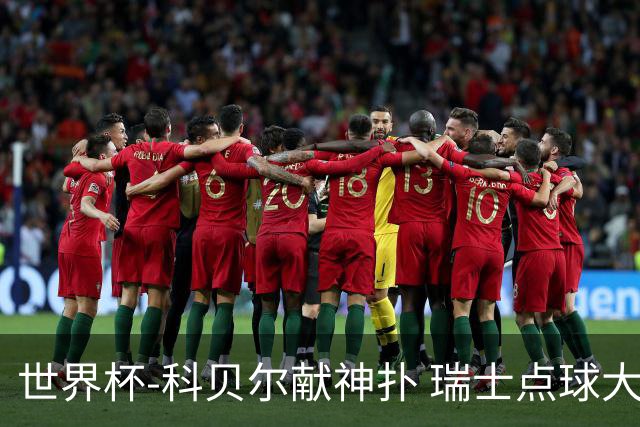 世界杯-科贝尔献神扑 瑞士点球大战4-3哥伦比亚进8强