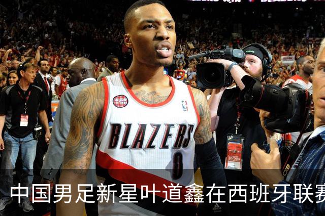 中国男足新星叶道鑫在西班牙联赛焕发光彩，单场戴帽引关注