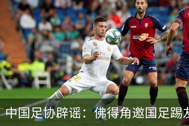 中国足协辟谣：佛得角邀国足踢友谊赛被婉拒为不实信息