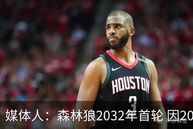 媒体人：森林狼2032年首轮 因2024-25赛季超过第二土豪线而被冻结
