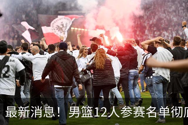 最新消息！男篮12人参赛名单彻底敲定，杜锋有望火线回归临危救队，赵继伟脚踝肿胀依旧坚持出战