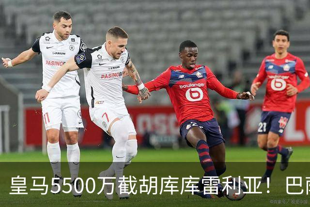 皇马5500万截胡库库雷利亚！巴萨马竞全白忙活，西甲格局一夜变天