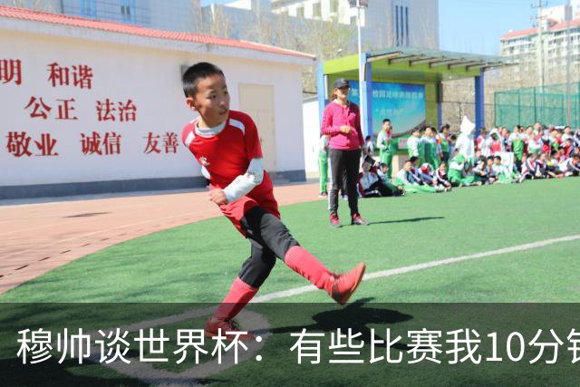 穆帅谈世界杯：有些比赛我10分钟就关电视了 世界杯应是最顶级的