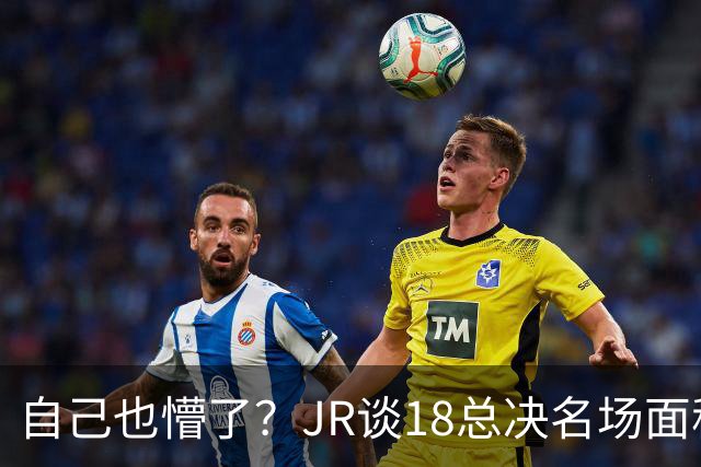自己也懵了？JR谈18总决名场面称当时打平！几年前曾承认以为领先